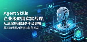 Agent Skills企业级应用实战课,从底层原理到多平台部署,零基础精通AI智能体技能开发-则成副业项目资源站