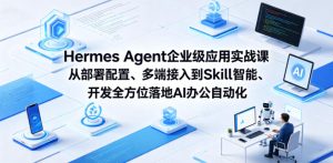 Hermes Agent企业级应用实战课从部署配置、多端接入到Skill智能开发全方位落地AI办公自动化-则成副业项目资源站