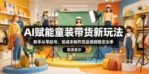 AI赋能童装带货新玩法,新手从零起号,低成本制作货品视频稳定出单-则成副业项目资源站