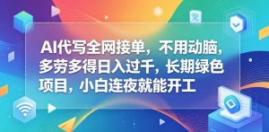 AI代写全网接单,不用动脑,多劳多得日入过千,长期绿色项目,小白连夜就能开工【揭秘】-则成副业项目资源站