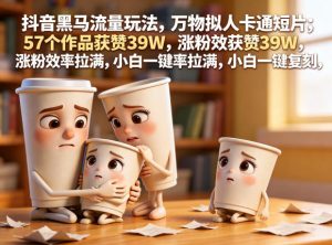 抖音黑马流量玩法，万物拟人卡通短片，57个作品获赞39W，涨粉效率拉满，小白一键复刻，保姆级拆解-则成副业项目资源站