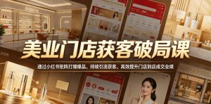 美业门店获客破局课,通过小红书矩阵打爆爆品,持续引流获客,高效提升门店到店成交业绩-则成副业项目资源站