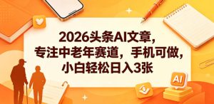 2026头条AI文章,专注中老年赛道,手机可做,小白轻松日入3张-则成副业项目资源站