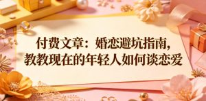 付费文章:婚恋避坑指南,教教现在的年轻人如何谈恋爱-则成副业项目资源站