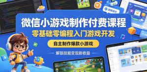 微信小游戏制作付费课程,零基础零编程入门游戏开发,自主制作爆款小游戏,解锁技能变现新收益-则成副业项目资源站