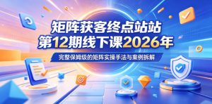 矩阵获客终点站第12期线下课2026年5月22-23号，完整保姆级的矩阵实操手法与案例拆解-则成副业项目资源站