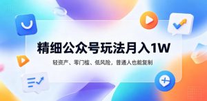 精细公众号玩法月入1W,轻资产、零门槛、低风险,普通人也能复制【揭秘】-则成副业项目资源站