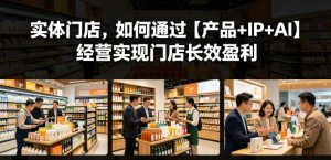 实体门店,如何通过【产品+IP+AI】经营实现门店长效盈利-则成副业项目资源站