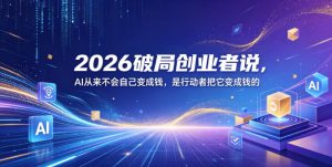 2026破局创业者说,AI从来不会自己变成钱,是行动者把它变成钱的【文档】-则成副业项目资源站