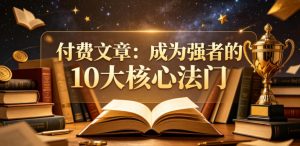 付费文章:成为强者的10大核心法门-则成副业项目资源站