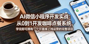 AI微信小程序开发实战:从0到1开发咖啡点餐系统,学完即可拥有一个可直接上线运营的完整项目-则成副业项目资源站