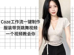 Coze工作流一键制作服装带货跳舞视频一个视频教会你,全程无需手动剪辑-则成副业项目资源站