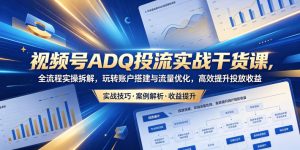 视频号ADQ投流实战干货课,全流程实操拆解,玩转账户搭建与流量优化,高效提升投放收益-则成副业项目资源站