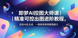 即梦AI控图大师课|精准可控出图进阶教程,告别AI乱生成,一键拿捏商用精图能力-则成副业项目资源站
