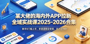 某大佬的海内外APP拉新全域实战课2025-2026合集,新手0门槛上手,多渠道稳定变现,月入过1W+-则成副业项目资源站