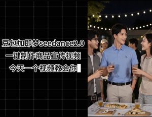 豆包加即梦seedance2.0一键制作商品宣传视频,今天一个视频教会你,全程无需手动剪辑-则成副业项目资源站
