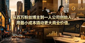 从百万粉丝博主到一人公司创始人,用最小成本撬动更大商业价值-则成副业项目资源站