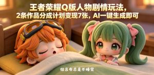 王者荣耀Q版人物剧情玩法，2条作品分成计划变现7张，AI一键生成即可-则成副业项目资源站