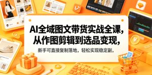 AI全域图文带货实战全课,从作图剪辑到选品变现,新手可直接复制落地,轻松实现稳定副业增收-则成副业项目资源站