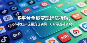 多平台全域变现玩法拆解,抖快红头流量变现实操,0粉零基础变现-则成副业项目资源站