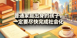 付费文章：普通家庭出身的孩子，一定要尽快完成社会化-则成副业项目资源站
