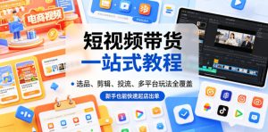 短视频带货一站式教程,选品、剪辑、投流、多平台玩法全覆盖,新手也能快速起店出单-则成副业项目资源站
