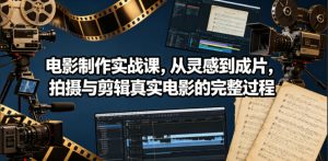电影制作实战课,从灵感到成片,拍摄与剪辑真实电影的完整过程【原创双语字幕】-则成副业项目资源站