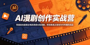 AI漫剧创作实战营,零基础也能做出电影质感AI短漫剧,把创意真正落地为可传播的成品-则成副业项目资源站