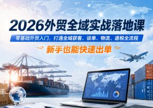 2026外贸全域实战落地课，零基础外贸入门，打通全域获客、谈单、物流、退税全流程，新手也能快速出单-则成副业项目资源站
