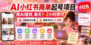 AI小红书商单起号项目,用AI提效,每天1-2小时即可,0粉就可以做,单账号月入1-3W-则成副业项目资源站