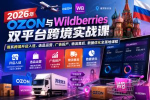 2026年OZON与Wildberries双平台跨境实战课,俄系跨境开店入驻、选品运营、广告投产、物流售后、数据优化全落地课程-则成副业项目资源站