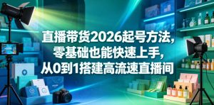 直播带货2026起号方法,零基础也能快速上手,从0到1搭建高流速直播间-则成副业项目资源站