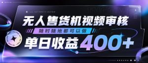 无人售货机视频审核，随时随地都可以做，单日收益400+，有手就行，人人可做【揭秘】-则成副业项目资源站