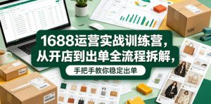1688运营实战训练营,从开店到出单全流程拆解,手把手教你稳定出单-则成副业项目资源站
