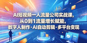 AI短视频一人流量公司实战课,从0到1流量增长赋能,数字人制作・AI自动剪辑・多平台变现,一人做流量生意全落地教程-则成副业项目资源站