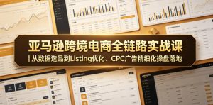 亚马逊跨境电商全链路实战课|从数据选品到Listing优化、CPC广告精细化操盘落地-则成副业项目资源站