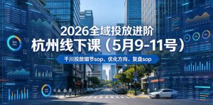 2026全域投放进阶杭州线下课(5月9-11号),包括千川投放细节sop、优化方向、复盘sop(20小时录音+字幕)(更新)-则成副业项目资源站