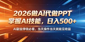 2026做AI代做PPT，掌握AI技能，日入500+，AI副业挣钱必看，当天操作当天就能见收益【揭秘】-则成副业项目资源站