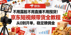 不用露脸不用直播不用囤货!京东短视频带货全教程,从0到开单,稳定賺佣金-则成副业项目资源站