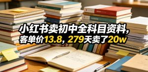 小红书卖初中全科目资料,客单价13.8,279天卖了20w-则成副业项目资源站