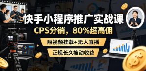 快手小程序推广实战课,CPS分销,80%超高佣,短视频挂载+无人直播,正规长久被动收益-则成副业项目资源站
