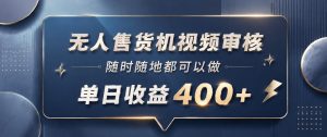 无人售货机视频审核,一部手机随时随地都可以做,10秒一单,单日收益400+【揭秘】-则成副业项目资源站