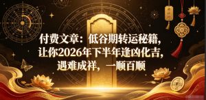 付费文章：低谷期转运秘籍，让你2026年下半年逢凶化吉，遇难成祥，一顺百顺-则成副业项目资源站