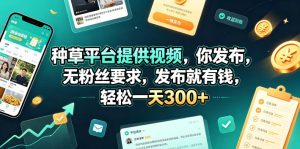 种草平台提供视频，你发布，无粉丝要求，发布就有钱，轻松一天300+【揭秘】-则成副业项目资源站
