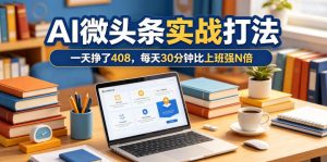 一天挣了408，AI微头条实战打法，每天30分钟比上班强N倍-则成副业项目资源站