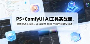 PS+ComfyUI AI工具实战课,插件联动工作流,高清重绘-抠图-生图生视频全精通-则成副业项目资源站
