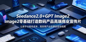 Seedance2.0+GPT Image2零基础打造数码产品高端商业宣传片,让新手也能低成本、高效率产出品牌级宣传视频-则成副业项目资源站