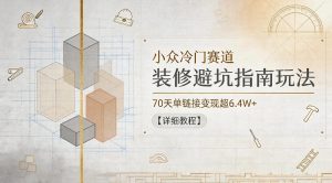 小众冷门赛道，装修避坑指南玩法，70天单链接变现超6.4W+【详细教程】-则成副业项目资源站