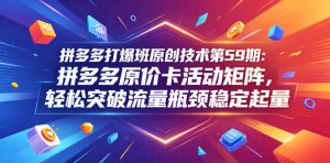 拼多多打爆班原创技术第59期：拼多多原价卡活动矩阵，轻松突破流量瓶颈稳定起量-则成副业项目资源站
