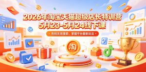 2026年淘宝天猫超级店长特训营5月23-5月24线下课,告别无效摸索,掌握平台最新玩法-则成副业项目资源站